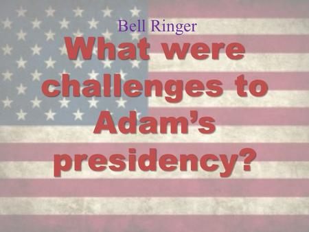 Bell Ringer What were challenges to Adam’s presidency?