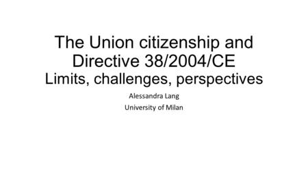 The Union citizenship and Directive 38/2004/CE Limits, challenges, perspectives Alessandra Lang University of Milan.