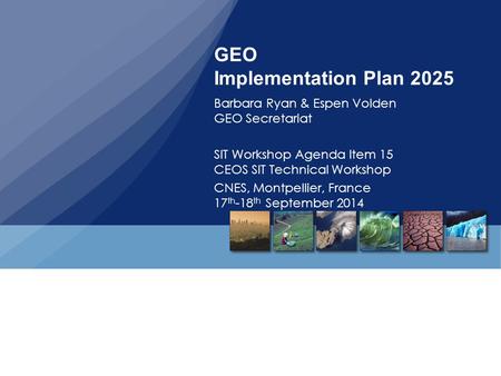 GEO Implementation Plan 2025 Barbara Ryan & Espen Volden GEO Secretariat SIT Workshop Agenda Item 15 CEOS SIT Technical Workshop CNES, Montpellier, France.
