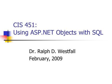 CIS 451: Using ASP.NET Objects with SQL Dr. Ralph D. Westfall February, 2009.