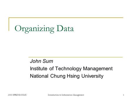 2005 SPRING CSMUIntroduction to Information Management1 Organizing Data John Sum Institute of Technology Management National Chung Hsing University.