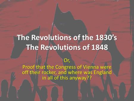 The Revolutions of the 1830’s The Revolutions of 1848 Or, Proof that the Congress of Vienna were off their rocker, and where was England in all of this.