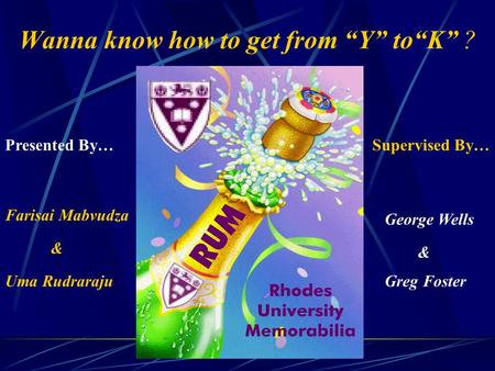 Wanna know how to get from “Y” to“K” ? Farisai Mabvudza Uma Rudraraju & George Wells Greg Foster & Presented By…Supervised By…