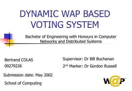 DYNAMIC WAP BASED VOTING SYSTEM Bertrand COLAS 00279226 Submission date: May 2002 School of Computing Bachelor of Engineering with Honours in Computer.