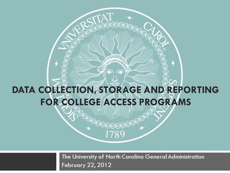 DATA COLLECTION, STORAGE AND REPORTING FOR COLLEGE ACCESS PROGRAMS The University of North Carolina General Administration February 22, 2012.