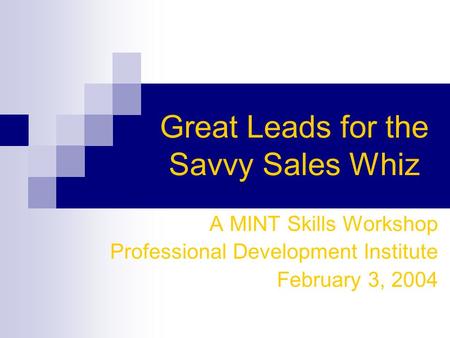 Great Leads for the Savvy Sales Whiz A MINT Skills Workshop Professional Development Institute February 3, 2004.