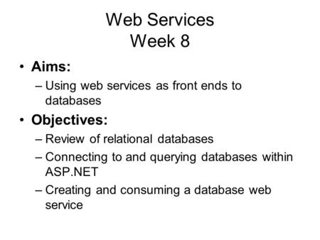 Web Services Week 8 Aims: –Using web services as front ends to databases Objectives: –Review of relational databases –Connecting to and querying databases.