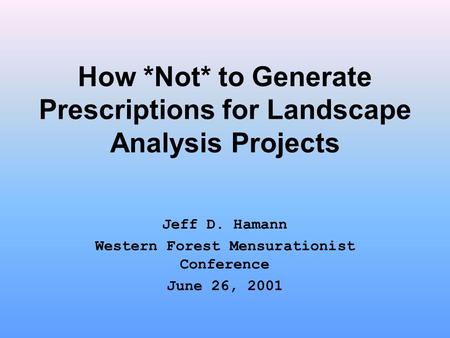 How *Not* to Generate Prescriptions for Landscape Analysis Projects Jeff D. Hamann Western Forest Mensurationist Conference June 26, 2001.