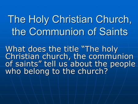 The Holy Christian Church, the Communion of Saints What does the title “The holy Christian church, the communion of saints” tell us about the people who.