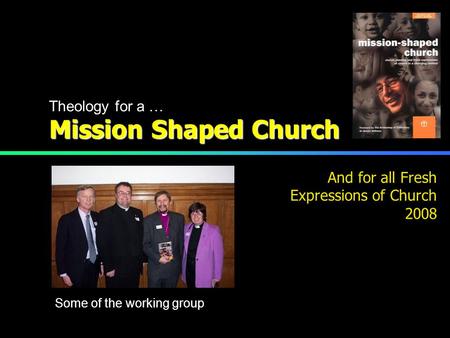 Mission Shaped Church Some of the working group Theology for a … And for all Fresh Expressions of Church 2008.