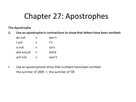 Chapter 27: Apostrophes The Apostrophe 1.Use an apostrophe in contractions to show that letters have been omitted: do not= don’t I will =I’ll is not=isn’t.