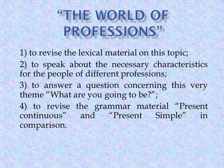 1) to revise the lexical material on this topic; 2) to speak about the necessary characteristics for the people of different professions; 3) to answer.