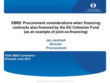 FIDIC MDB Conference Brussels June 2012 © European Bank for Reconstruction and Development 2010 | www.ebrd.com EBRD Procurement considerations when financing.