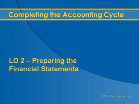 @ 2012, Cengage Learning Completing the Accounting Cycle LO 2 – Preparing the Financial Statements.