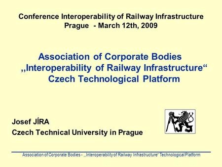 Conference Interoperability of Railway Infrastructure Prague - March 12th, 2009 Association of Corporate Bodies,,Interoperability of Railway Infrastructure“