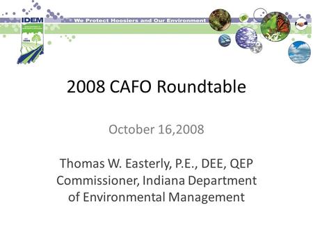 2008 CAFO Roundtable October 16,2008 Thomas W. Easterly, P.E., DEE, QEP Commissioner, Indiana Department of Environmental Management.