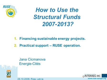 How to Use the Structural Funds 2007-2013? 1.Financing sustainable energy projects. 2.Practical support – RUSE operation. Jana Cicmanova Energie-Cités.