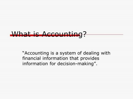 What is Accounting? “Accounting is a system of dealing with financial information that provides information for decision-making”.
