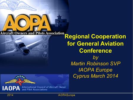 Regional Cooperation for General Aviation Conference by Martin Robinson SVP IAOPA Europe Cyprus March 2014 2014IAOPA Europe.
