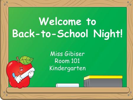 Welcome to Back-to-School Night! Miss Gibiser Room 101 Kindergarten Welcome to Back-to-School Night! Miss Gibiser Room 101 Kindergarten.