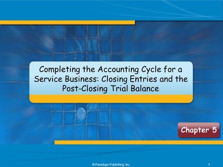 Completing the Accounting Cycle for a Service Business: Closing Entries and the Post-Closing Trial Balance © Paradigm Publishing, Inc.1 Chapter 5.