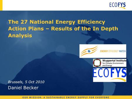 The 27 National Energy Efficiency Action Plans – Results of the In Depth Analysis Brussels, 5 Oct 2010 Daniel Becker.