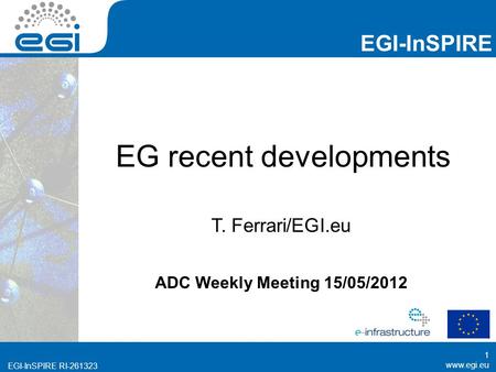 Www.egi.eu EGI-InSPIRE RI-261323 EGI-InSPIRE www.egi.eu EGI-InSPIRE RI-261323 EG recent developments T. Ferrari/EGI.eu ADC Weekly Meeting 15/05/2012 1.