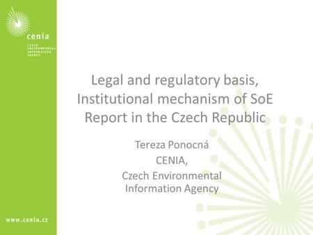 Legal and regulatory basis, Institutional mechanism of SoE Report in the Czech Republic Tereza Ponocná CENIA, Czech Environmental Information Agency.