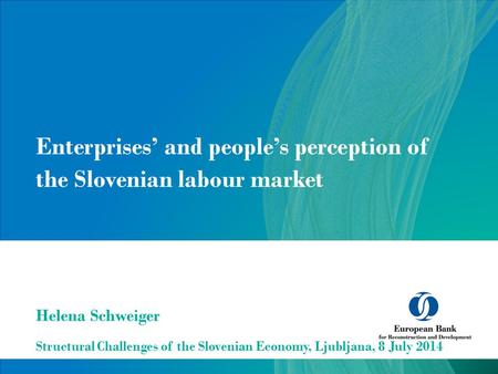 Enterprises’ and people’s perception of the Slovenian labour market Structural Challenges of the Slovenian Economy, Ljubljana, 8 July 2014 Helena Schweiger.