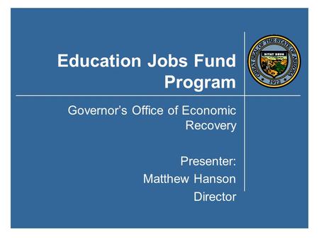 Education Jobs Fund Program Governor’s Office of Economic Recovery Presenter: Matthew Hanson Director.