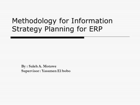 Methodology for Information Strategy Planning for ERP By : Saleh A. Motawe Supervisor : Yassmen El bobo.