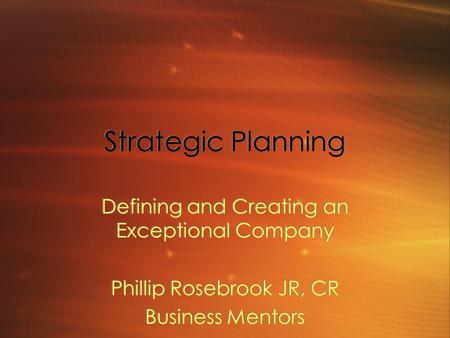 Strategic Planning Defining and Creating an Exceptional Company Phillip Rosebrook JR, CR Business Mentors Defining and Creating an Exceptional Company.