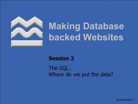 Dbwebsites 2.1 Making Database backed Websites Session 2 The SQL… Where do we put the data?