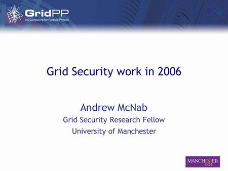 Grid Security work in 2006 Andrew McNab Grid Security Research Fellow University of Manchester.