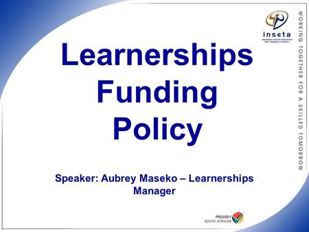 INSETA Funding Policy Learnerships Funding Policy Speaker: Aubrey Maseko – Learnerships Manager.