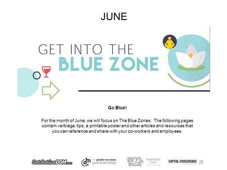 JUNE Go Blue! For the month of June, we will focus on The Blue Zones. The following pages contain verbiage, tips, a printable poster and other articles.
