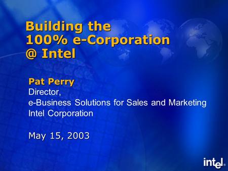 Building the 100% Intel Pat Perry Director, e-Business Solutions for Sales and Marketing Intel Corporation May 15, 2003.
