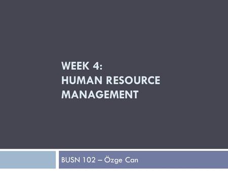 WEEK 4: HUMAN RESOURCE MANAGEMENT BUSN 102 – Özge Can.