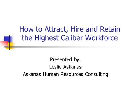 How to Attract, Hire and Retain the Highest Caliber Workforce Presented by: Leslie Askanas Askanas Human Resources Consulting.