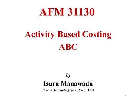 AFM 31130 1 Activity Based Costing ABC By Isuru Manawadu B.Sc in Accounting Sp. (USJP), ACA.