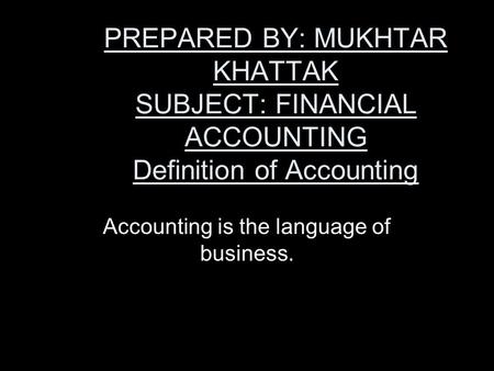 PREPARED BY: MUKHTAR KHATTAK SUBJECT: FINANCIAL ACCOUNTING Definition of Accounting Accounting is the language of business.