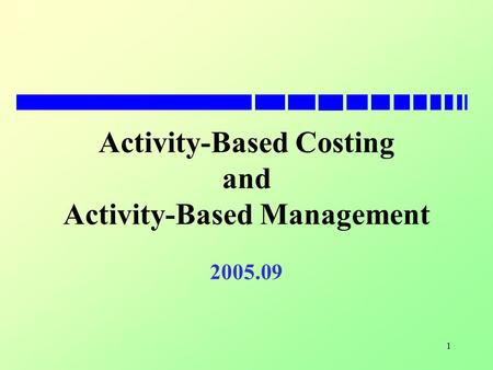 1 Activity-Based Costing and Activity-Based Management 2005.09.