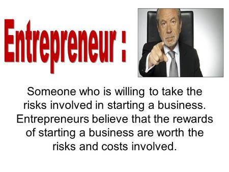 Someone who is willing to take the risks involved in starting a business. Entrepreneurs believe that the rewards of starting a business are worth the risks.