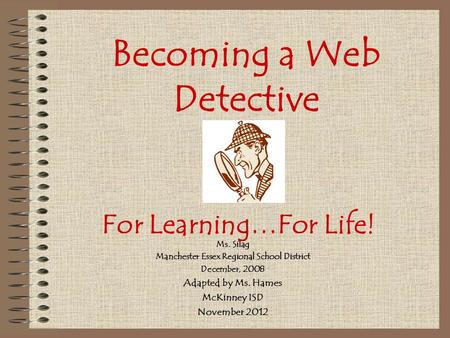 Becoming a Web Detective Ms. Silag Manchester Essex Regional School District December, 2008 Adapted by Ms. Hames McKinney ISD November 2012 For Learning…For.