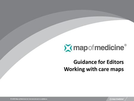 Guidance for Editors Working with care maps © 2008 Map of Medicine Ltd. Commercial and in confidence.