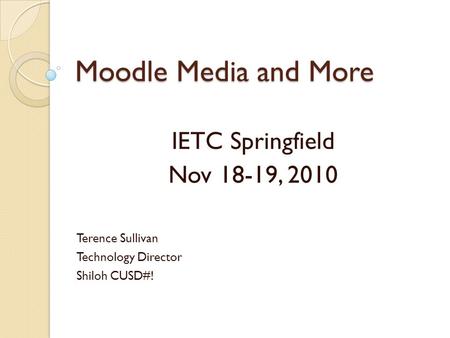 Moodle Media and More IETC Springfield Nov 18-19, 2010 Terence Sullivan Technology Director Shiloh CUSD#!