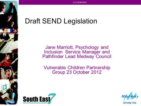L E A R N I N G Draft SEND Legislation Jane Marriott, Psychology and Inclusion Service Manager and Pathfinder Lead Medway Council Vulnerable Children Partnership.