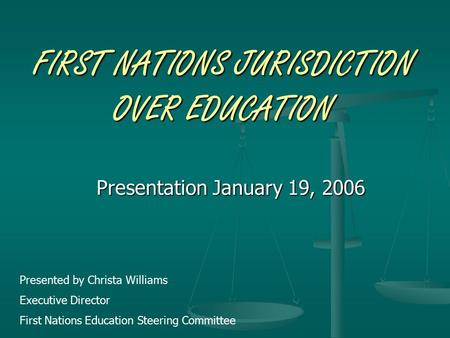 FIRST NATIONS JURISDICTION OVER EDUCATION Presentation January 19, 2006 Presented by Christa Williams Executive Director First Nations Education Steering.