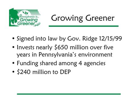 Growing Greener Signed into law by Gov. Ridge 12/15/99 Invests nearly $650 million over five years in Pennsylvania’s environment Funding shared among 4.