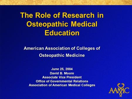 The Role of Research in Osteopathic Medical Education American Association of Colleges of Osteopathic Medicine June 25, 2004 David B. Moore Associate Vice.